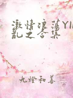激情浪荡YIN乱之合集
