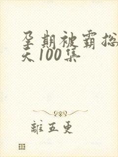 孕期被霸总宠上天100集