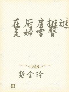 在厨房挺进市长美妇雪臀