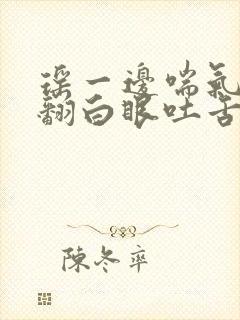 瑶一边喘气一边翻白眼吐舌头