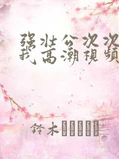 强壮公次次弄得我高潮视频