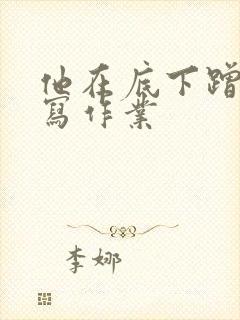 他在底下蹭我在写作业