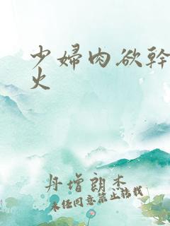 少妇肉欲干柴烈火