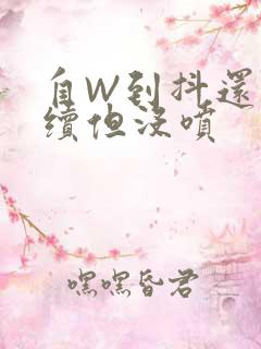 自W到抖还要继续但没喷