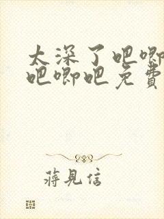 太深了吧唧吧唧吧唧吧免费