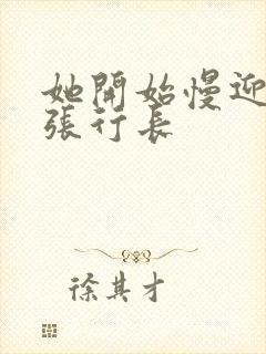 她开始慢迎迎合张行长