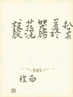 校花哭着扒开屁股浣肠于柔