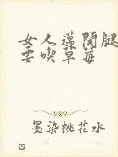 女人迈开腿男人要吃草莓