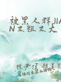 被黑人群JIAN又粗又大