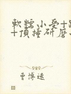 软糯小受+趴着+顶撞研磨小说