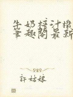 牛奶榨汁机po笔趣阁最新更新内容