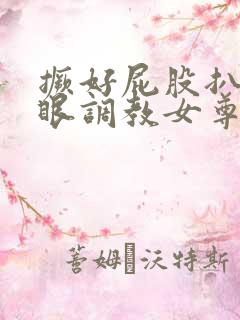 撅好屁股扒开腚眼调教女尊男卑