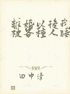 离婚以后我天天被各种人睡