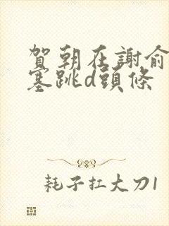 贺朝在谢俞里面塞跳d头条