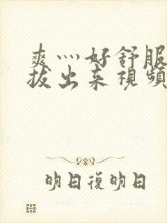 爽灬好舒服灬别拔出来视频人