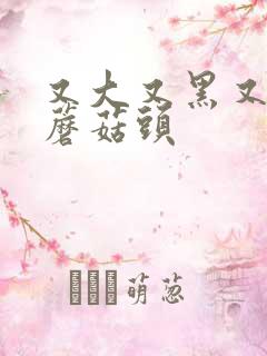 又大又黑又长的蘑菇头