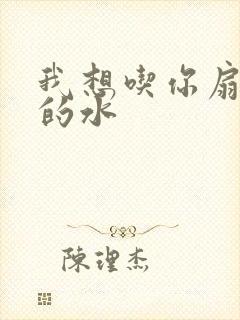 我想吃你扇贝里的水