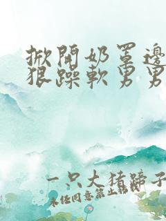 掀开奶罩边躁狠狠躁软男男视频