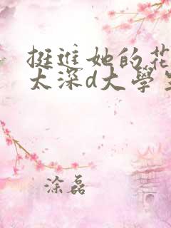 挺进她的花苞啊太深d大学生小说
