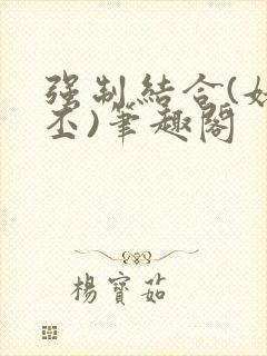 强制结合(姥啬丕)笔趣阁