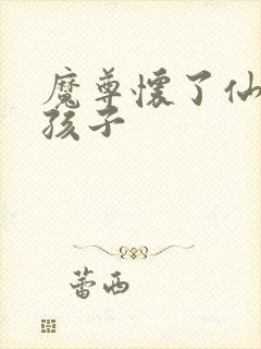 魔尊怀了仙尊的孩子