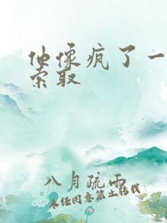 他像疯了一样的索取