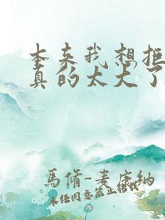 本来我想拒绝他真的太大了