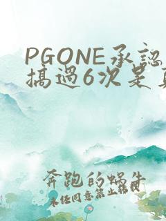 PGONE承认搞过6次是真的吗