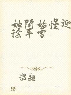 她开始慢迎迎合徐平雪