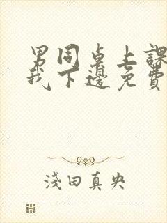 男同桌上课狂揉我下边免费全文阅读