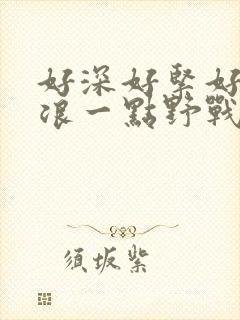 好深好紧好爽再浪一点野战公园