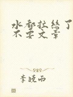 水都拉丝了还说不要文章