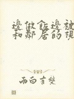 边做饭边被躁我和邻居的视频