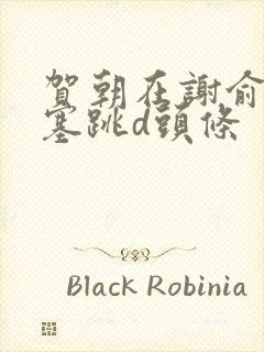 贺朝在谢俞里面塞跳d头条