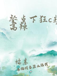 餐桌下狂c亲女高辣