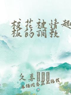 校花被情趣店老板的调教