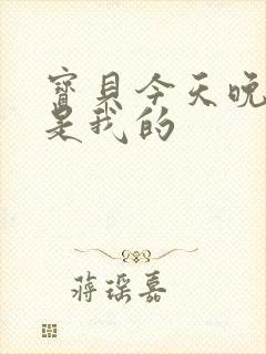 宝贝今天晚上你是我的