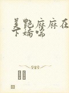 美艳麻麻在我胯下娇喘