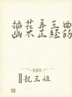 插花弄玉曲径探幽不正经的意思