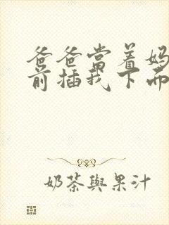 爸爸当着妈妈面前插我下面