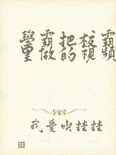 学霸把校霸往死里做的视频