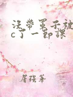 没带罩子被校霸c了一节课