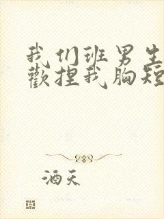 我们班男生都喜欢捏我胸短文