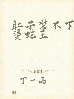 肚子装不下了好烫蛇王