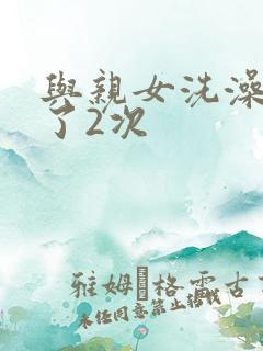 与亲女洗澡时伦了2次