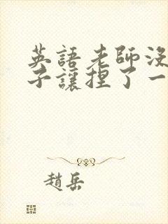 英语老师没带罩子让捏了一节