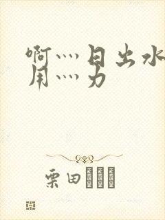 啊灬日出水了灬用灬力