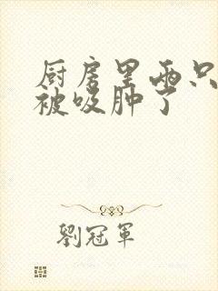 厨房里两只乳头被吸肿了