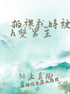 拍裸戏时被c了h双男主