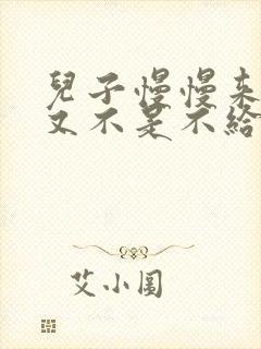 儿子慢慢来急妈又不是不给你